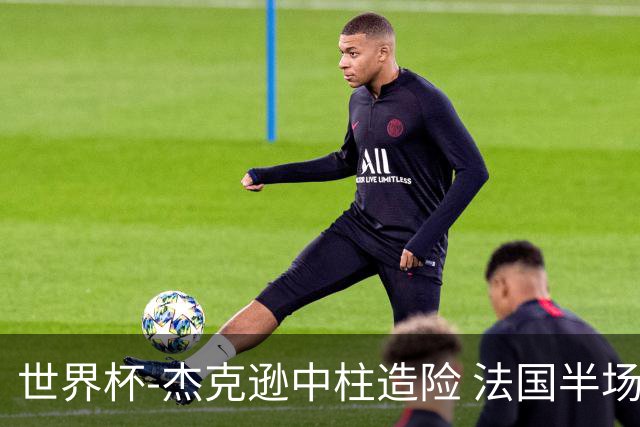 世界杯-杰克逊中柱造险 法国半场仅1射暂0-0塞内加尔