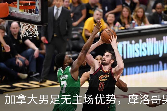 加拿大男足无主场优势，摩洛哥男足迎战展现强劲状态
