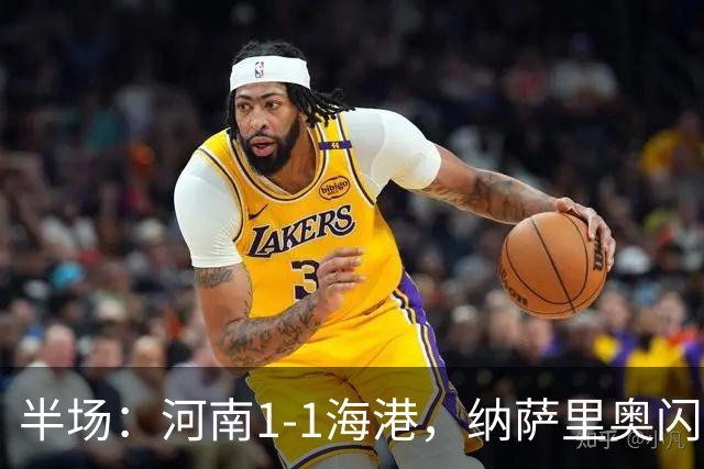 半场：河南1-1海港，纳萨里奥闪击，李新翔扳平