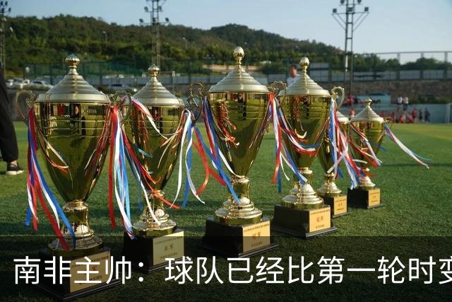 南非主帅：球队已经比第一轮时变得更好更自信，明天想书写历史