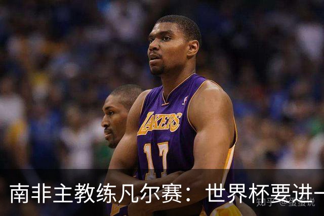 南非主教练凡尔赛：世界杯要进一步，还得保护好队里的“莫福肯”