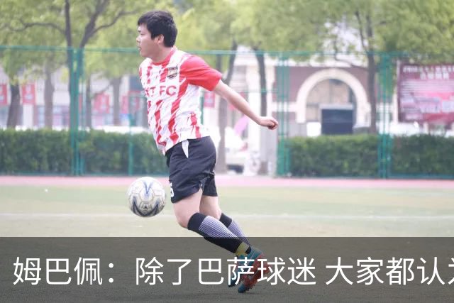 姆巴佩：除了巴萨球迷 大家都认为皇马是世界最佳俱乐部