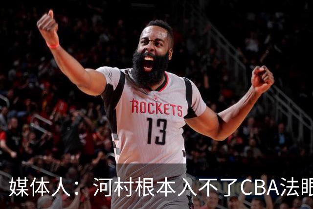 媒体人：河村根本入不了CBA法眼 除非有球队像签JCole那样搞噱头