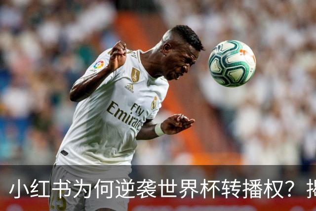 小红书为何逆袭世界杯转播权？揭开背后的战略与挑战