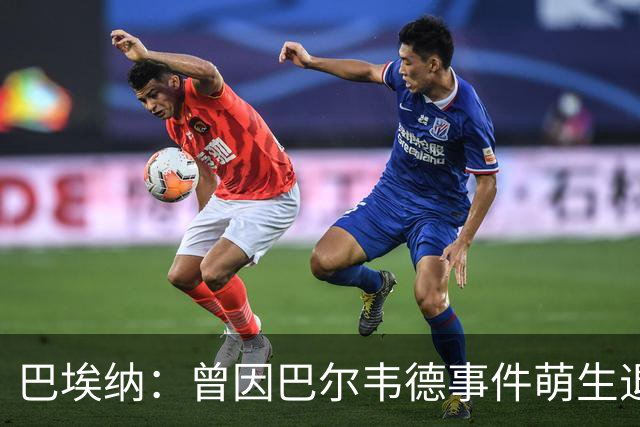巴埃纳：曾因巴尔韦德事件萌生退役念头 渴望世界杯决赛对阵梅西