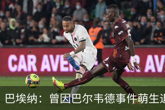 巴埃纳：曾因巴尔韦德事件萌生退役念头 渴望世界杯决赛对阵梅西