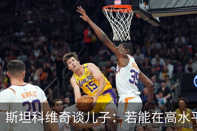 斯坦科维奇谈儿子：若能在高水平联赛踢十五六年主力，那将超越我