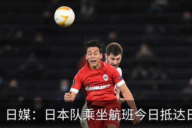 日媒：日本队乘坐航班今日抵达日本，约700名球迷接机