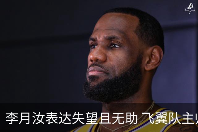 李月汝表达失望且无助 飞翼队主帅：她确实非常艰难
