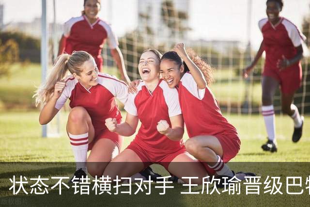 状态不错横扫对手 王欣瑜晋级巴特洪堡站八强