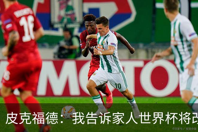 皮克福德：我告诉家人世界杯将改变人生 如果有需要愿意罚点球