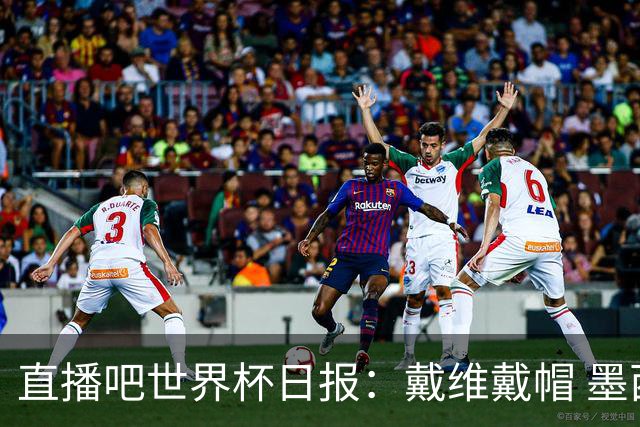 直播吧世界杯日报：戴维戴帽 墨西哥头名出线 梅西父亲被造谣