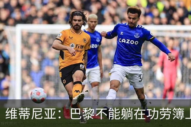 维蒂尼亚：巴黎不能躺在功劳簿上，金球奖该给巴黎球员