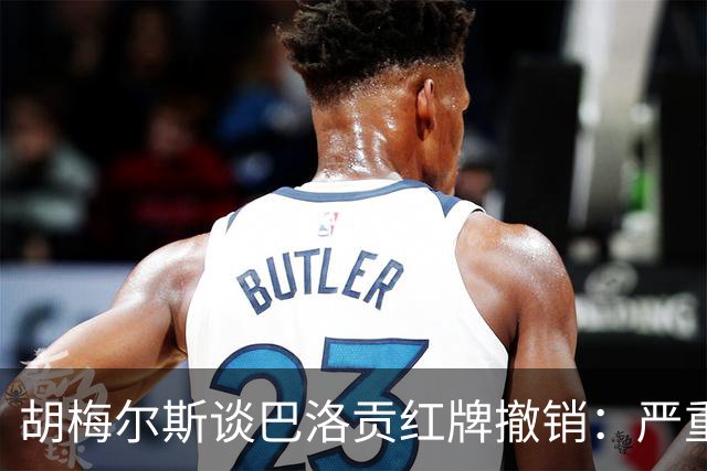 胡梅尔斯谈巴洛贡红牌撤销：严重损害足球公信力，打开潘多拉魔盒