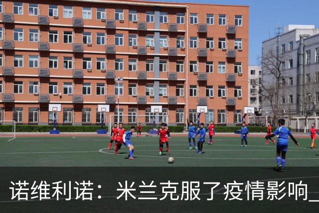 诺维利诺：米兰克服了疫情影响 看好他们夺冠