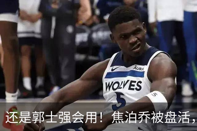 还是郭士强会用！焦泊乔被盘活，徐昕统治篮下，杜锋耽误他们了！