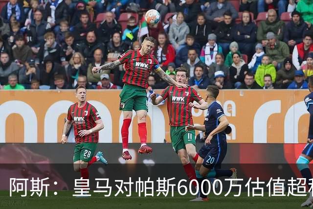 阿斯：皇马对帕斯6000万估值超科莫投资能力，回购条款月底到期