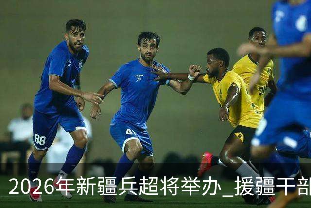 2026年新疆兵超将举办 援疆干部人才组建援疆联队参赛