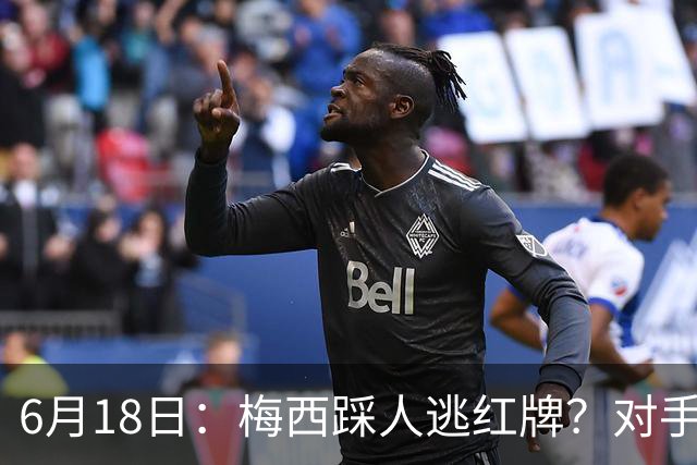 6月18日：梅西踩人逃红牌？对手主帅一句话令人闭嘴，他让比赛变得太轻松