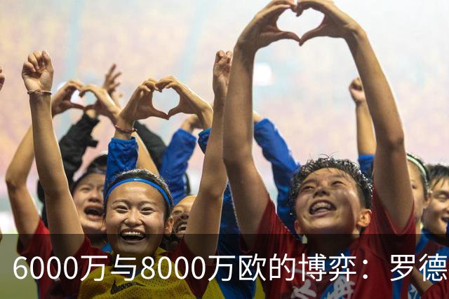 6000万与8000万欧的博弈：罗德里转会僵局下的时间游戏，注定三输