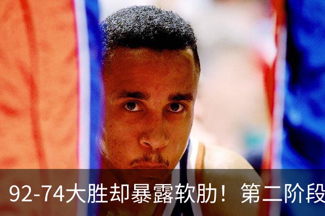 92-74大胜却暴露软肋！第二阶段中国男篮应清洗、增加哪些球员？