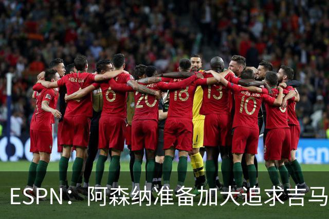 ESPN：阿森纳准备加大追求吉马良斯的引援攻势，已知道球员想加盟