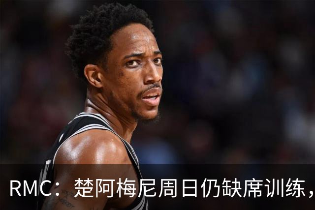 RMC：楚阿梅尼周日仍缺席训练，现在说他1/4决赛能否首发为时尚早
