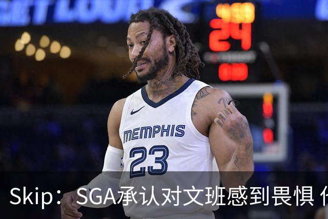 Skip：SGA承认对文班感到畏惧 他和切特得去挑战一下文班