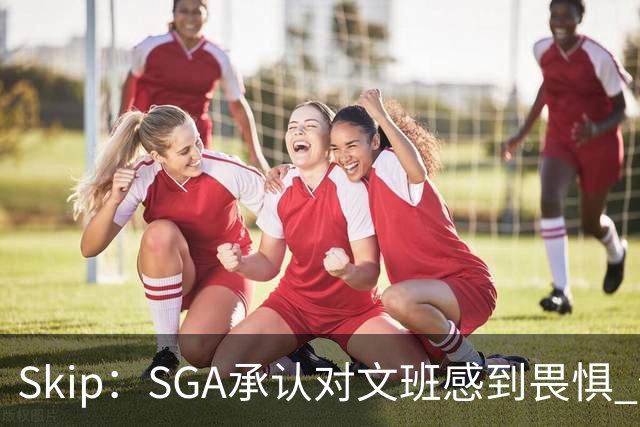 Skip：SGA承认对文班感到畏惧 他和切特得去挑战一下文班